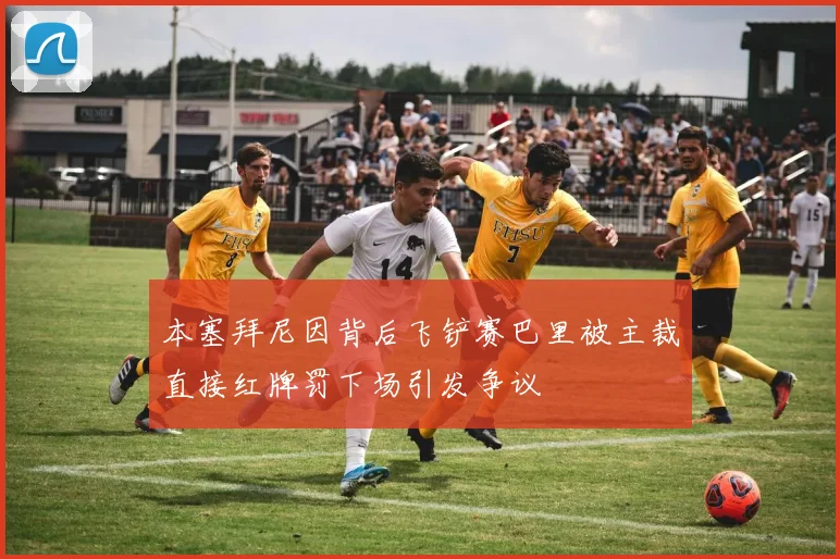 本塞拜尼因背后飞铲赛巴里被主裁直接红牌罚下场引发争议