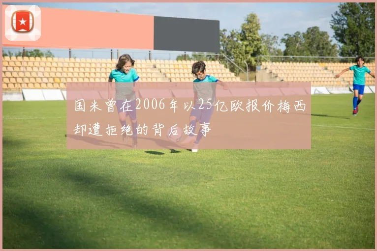 国米曾在2006年以25亿欧报价梅西却遭拒绝的背后故事