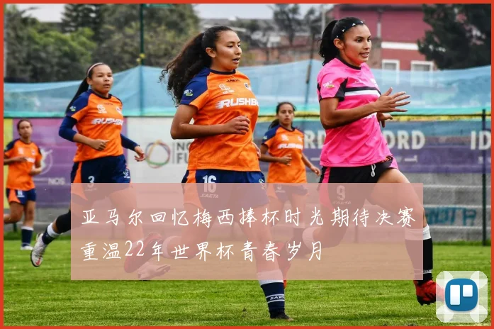 亚马尔回忆梅西捧杯时光期待决赛重温22年世界杯青春岁月