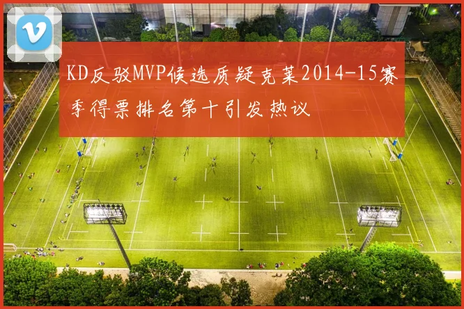 KD反驳MVP候选质疑克莱2014-15赛季得票排名第十引发热议