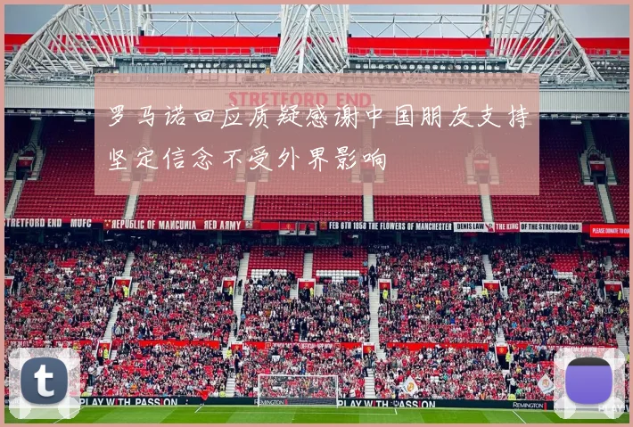 罗马诺回应质疑感谢中国朋友支持坚定信念不受外界影响