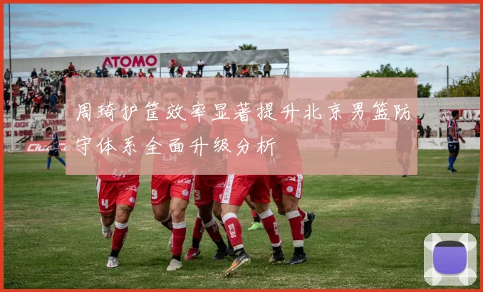 周琦护筐效率显著提升北京男篮防守体系全面升级分析