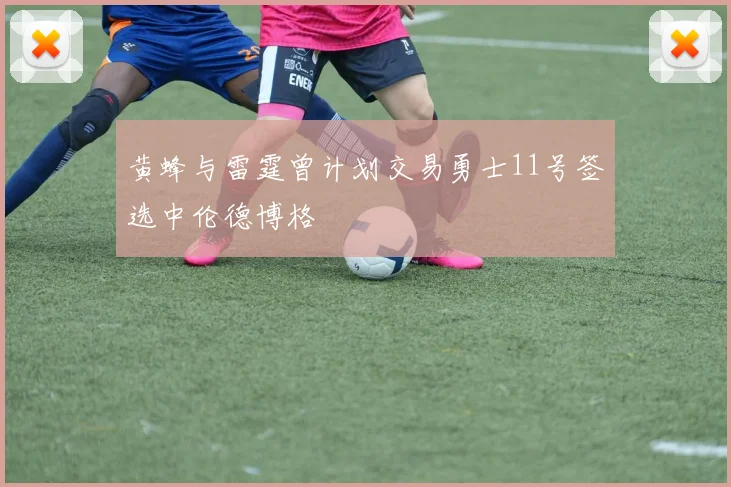 黄蜂与雷霆曾计划交易勇士11号签选中伦德博格
