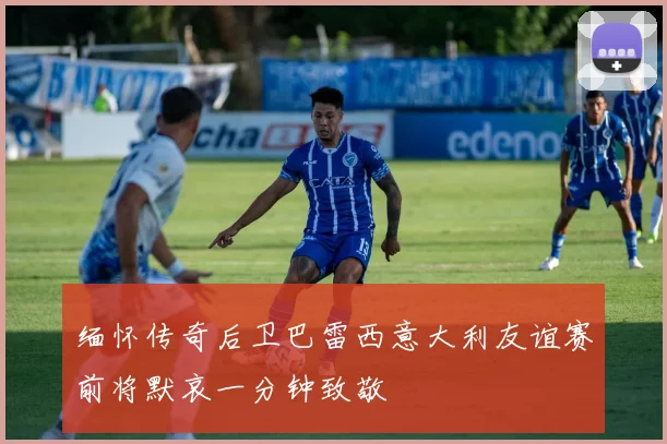 缅怀传奇后卫巴雷西意大利友谊赛前将默哀一分钟致敬